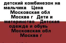 детский комбинезон на мальчика › Цена ­ 2 000 - Московская обл., Москва г. Дети и материнство » Детская одежда и обувь   . Московская обл.,Москва г.